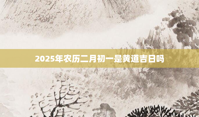 2025年农历二月初一是黄道吉日吗
