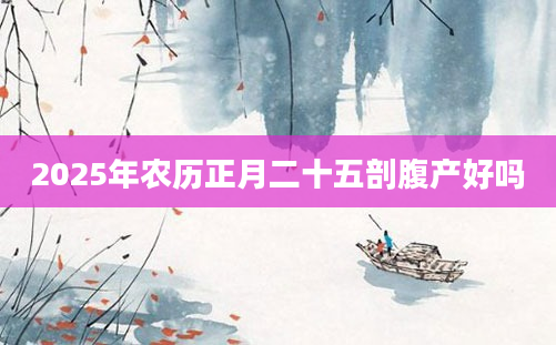 2025年农历正月二十五剖腹产好吗