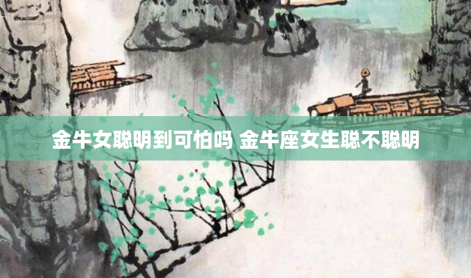 金牛女聪明到可怕吗 金牛座女生聪不聪明