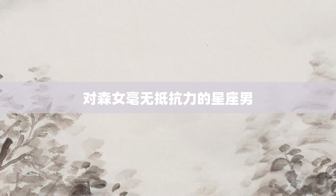 对森女毫无抵抗力的星座男