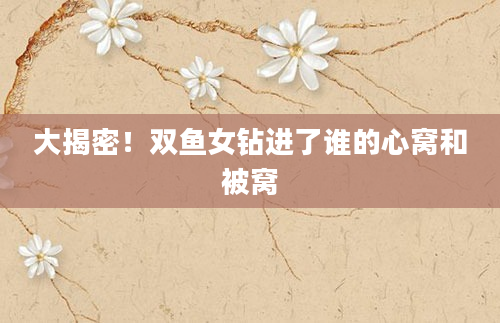 大揭密！双鱼女钻进了谁的心窝和被窝