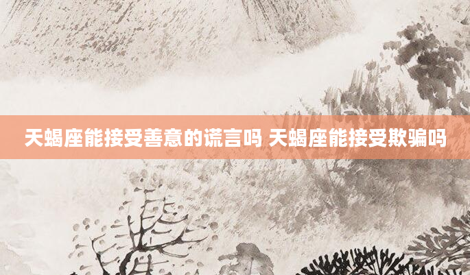天蝎座能接受善意的谎言吗 天蝎座能接受欺骗吗