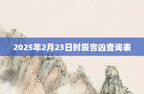 2025年2月23日时辰吉凶查询表
