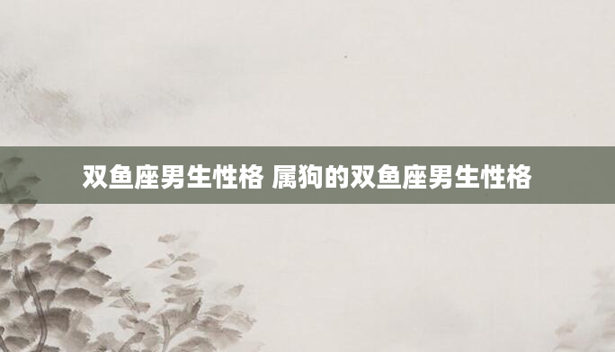 双鱼座男生性格 属狗的双鱼座男生性格