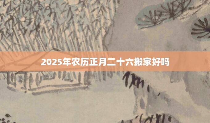 2025年农历正月二十六搬家好吗