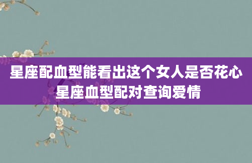 星座配血型能看出这个女人是否花心 星座血型配对查询爱情