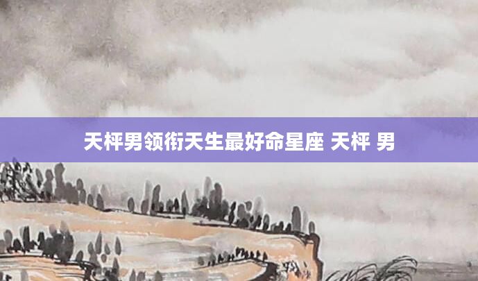天枰男领衔天生最好命星座 天枰 男
