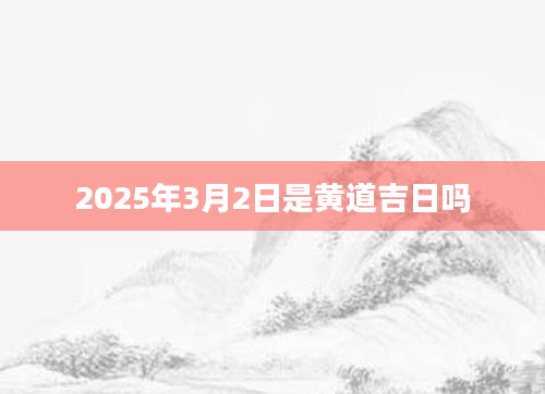 2025年3月2日是黄道吉日吗