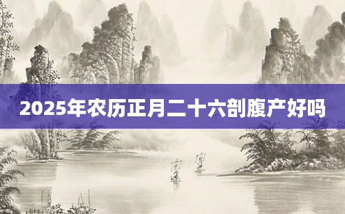2025年农历正月二十六剖腹产好吗