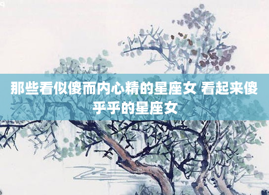 那些看似傻而内心精的星座女 看起来傻乎乎的星座女
