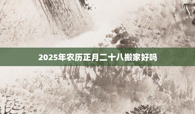 2025年农历正月二十八搬家好吗