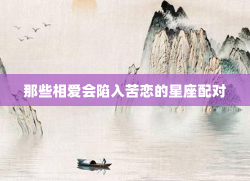 那些相爱会陷入苦恋的星座配对