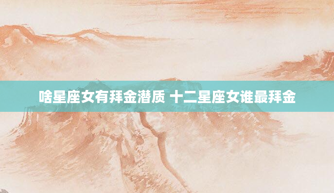 啥星座女有拜金潜质 十二星座女谁最拜金