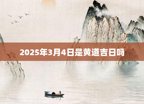 2025年3月4日是黄道吉日吗