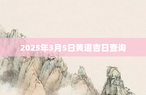 2025年3月5日黄道吉日查询
