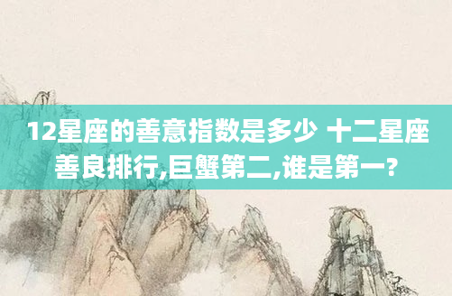 12星座的善意指数是多少 十二星座善良排行,巨蟹第二,谁是第一?