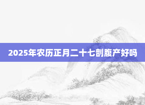 2025年农历正月二十七剖腹产好吗
