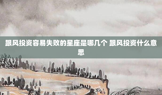跟风投资容易失败的星座是哪几个 跟风投资什么意思