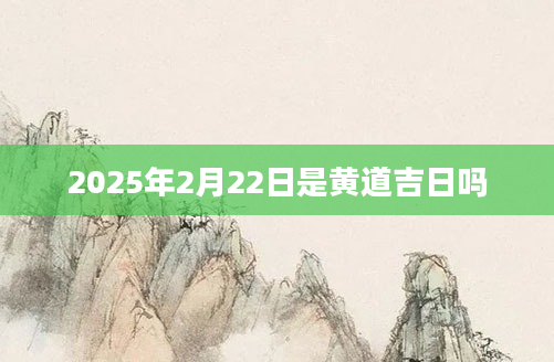 2025年2月22日是黄道吉日吗