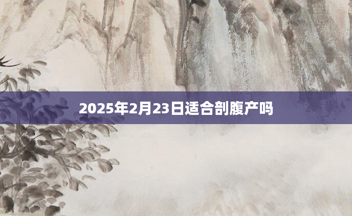 2025年2月23日适合剖腹产吗