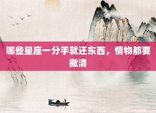 哪些星座一分手就还东西，情物都要撇清