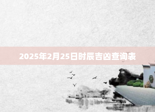 2025年2月25日时辰吉凶查询表