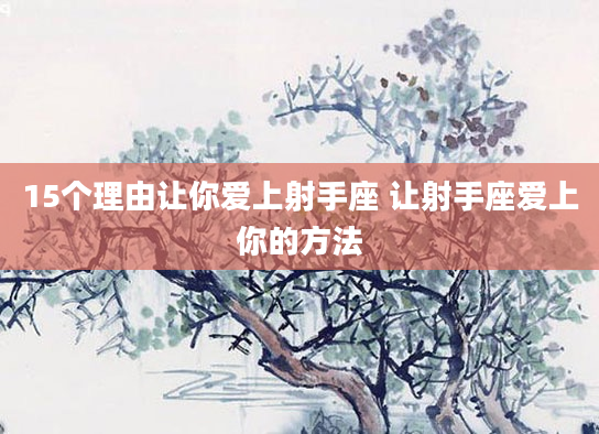 15个理由让你爱上射手座 让射手座爱上你的方法
