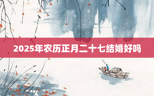 2025年农历正月二十七结婚好吗