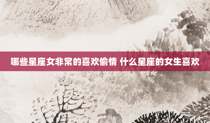 哪些星座女非常的喜欢偷情 什么星座的女生喜欢