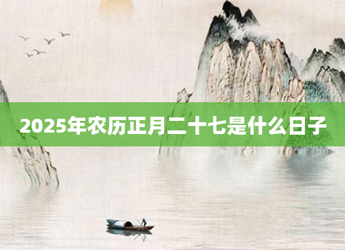 2025年农历正月二十七是什么日子