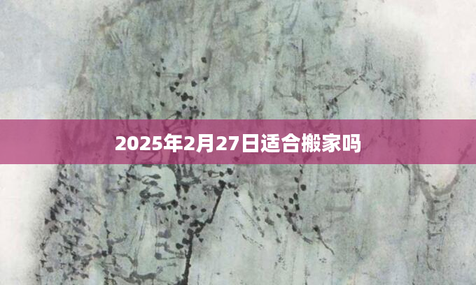 2025年2月27日适合搬家吗