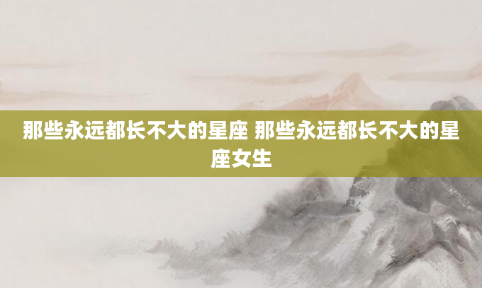 那些永远都长不大的星座 那些永远都长不大的星座女生