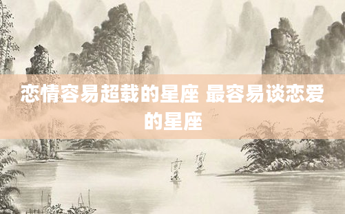 恋情容易超载的星座 最容易谈恋爱的星座