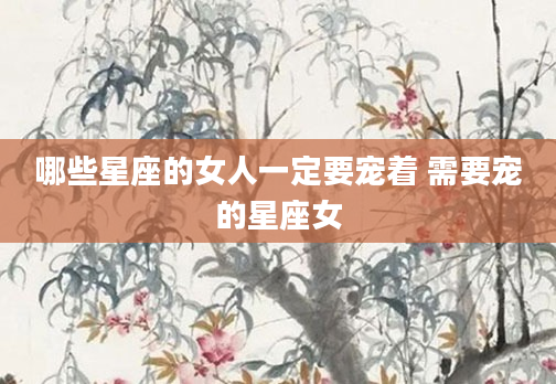 哪些星座的女人一定要宠着 需要宠的星座女