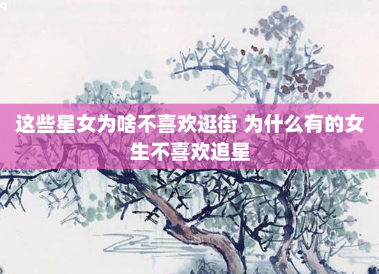 这些星女为啥不喜欢逛街 为什么有的女生不喜欢追星