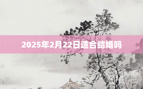 2025年2月22日适合结婚吗