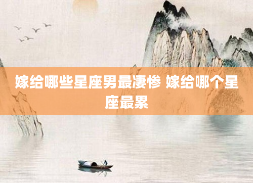 嫁给哪些星座男最凄惨 嫁给哪个星座最累