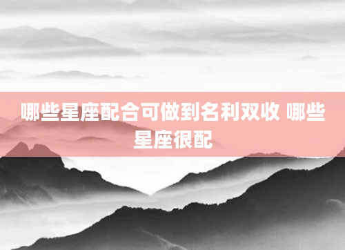 哪些星座配合可做到名利双收 哪些星座很配