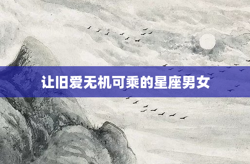 让旧爱无机可乘的星座男女