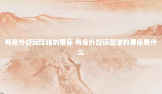 有意外好运降临的星座 有意外好运降临的星座是什么