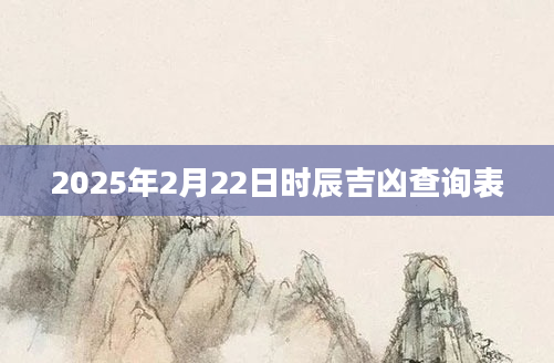 2025年2月22日时辰吉凶查询表