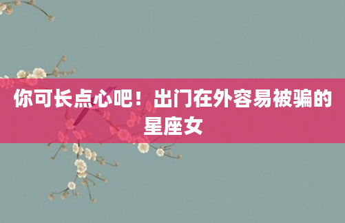 你可长点心吧！出门在外容易被骗的星座女
