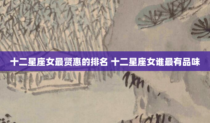 十二星座女最贤惠的排名 十二星座女谁最有品味