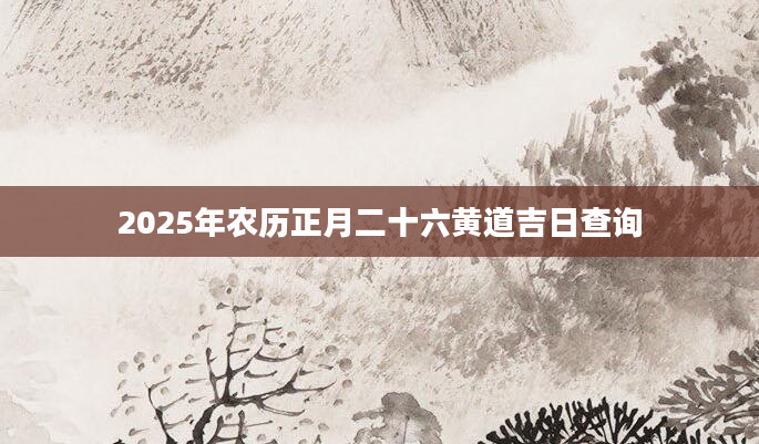 2025年农历正月二十六黄道吉日查询