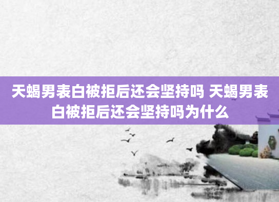 天蝎男表白被拒后还会坚持吗 天蝎男表白被拒后还会坚持吗为什么