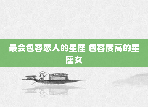 最会包容恋人的星座 包容度高的星座女