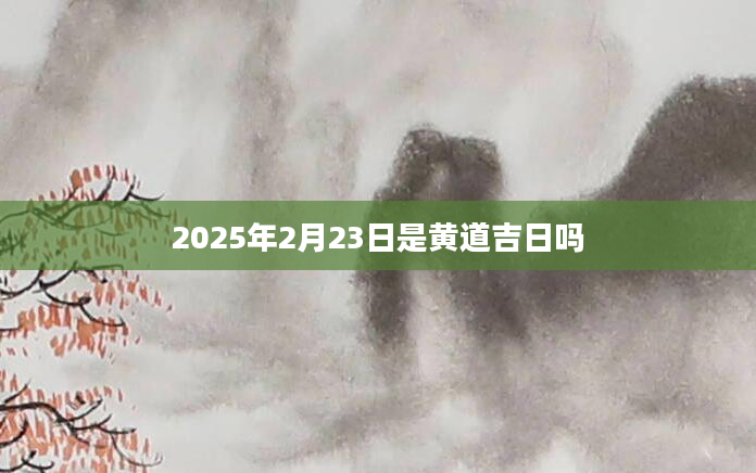 2025年2月23日是黄道吉日吗