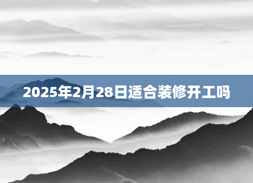 2025年2月28日适合装修开工吗