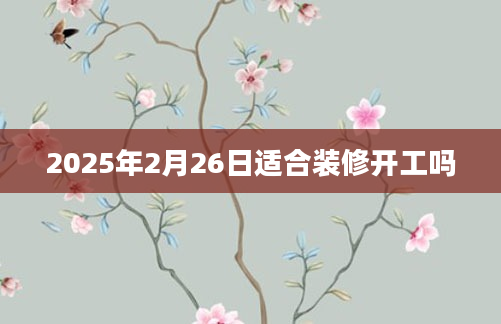 2025年2月26日适合装修开工吗