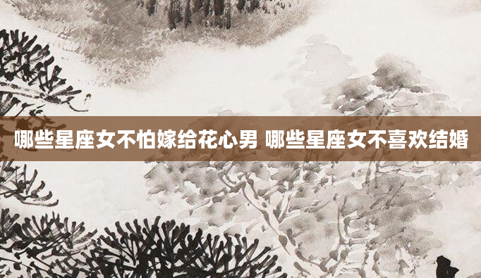 哪些星座女不怕嫁给花心男 哪些星座女不喜欢结婚